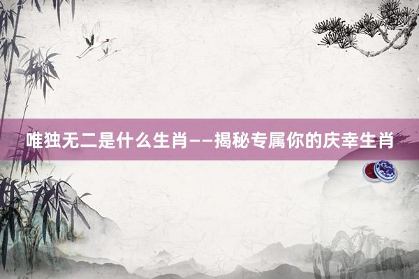 唯独无二是什么生肖——揭秘专属你的庆幸生肖