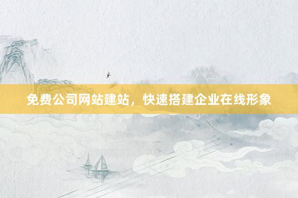 免费公司网站建站,快速搭建企业在线形象