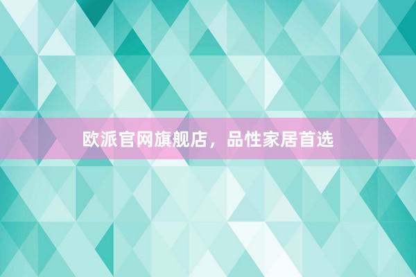 欧派官网旗舰店，品性家居首选