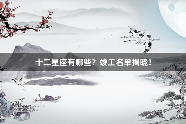 十二星座有哪些？竣工名单揭晓！