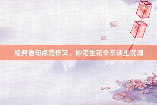 经典语句点亮作文，妙笔生花令东谈主沉溺
