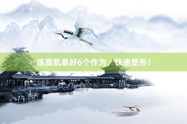 练腹肌最好6个作为，快速塑形！