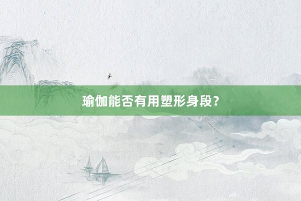 瑜伽能否有用塑形身段？